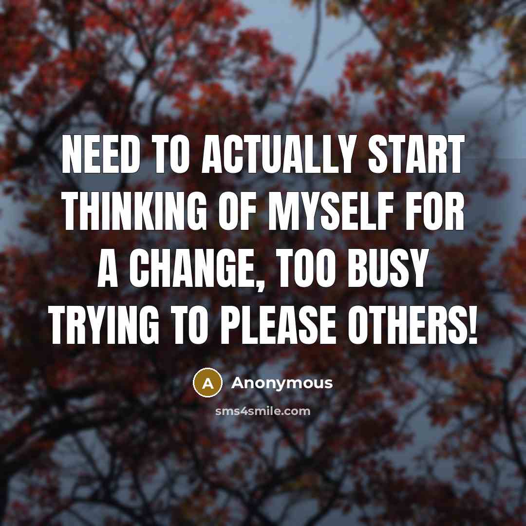“Need to actually start thinking of myself for a change, too busy trying to please others!” quote by Anonymous