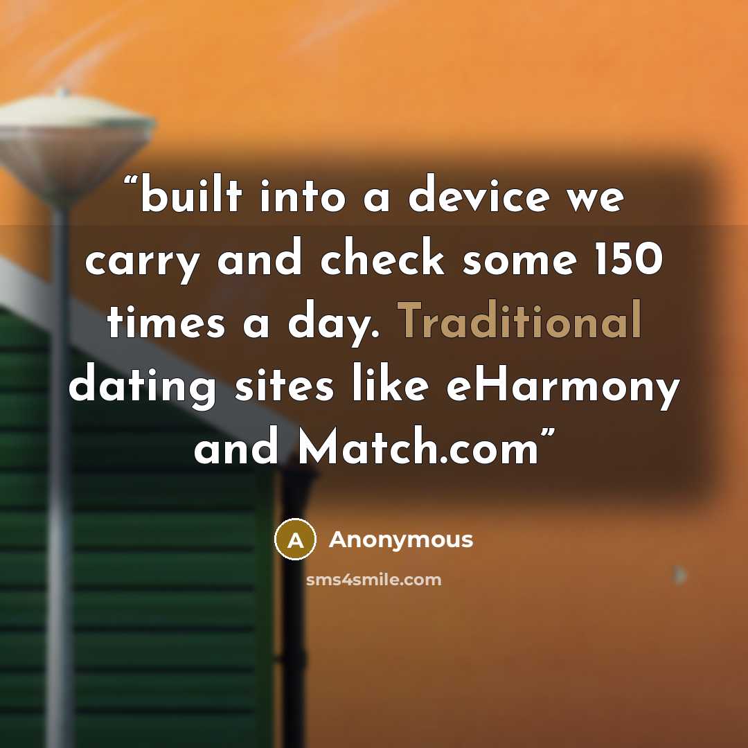 “built into a device we carry and check some 150 times a day. Traditional dating sites like eHarmony and Match.com” quote by Anonymous