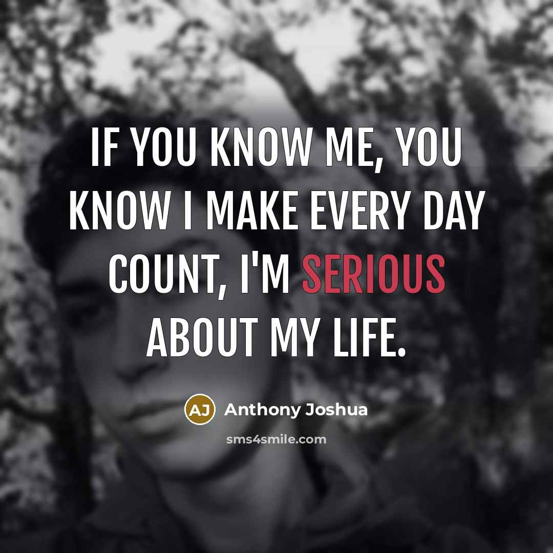 “If you know me, you know I make every day count, I'm serious about my life.” quote by Anthony Joshua