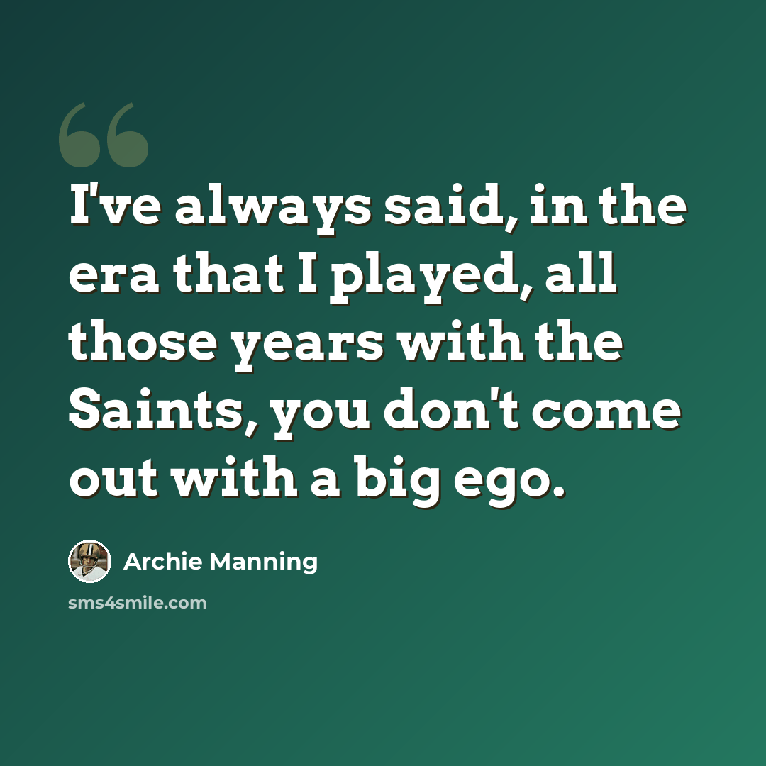 “I've always said, in the era that I played, all those years with the Saints, you don't come out with a big ego.” quote by Archie Manning
