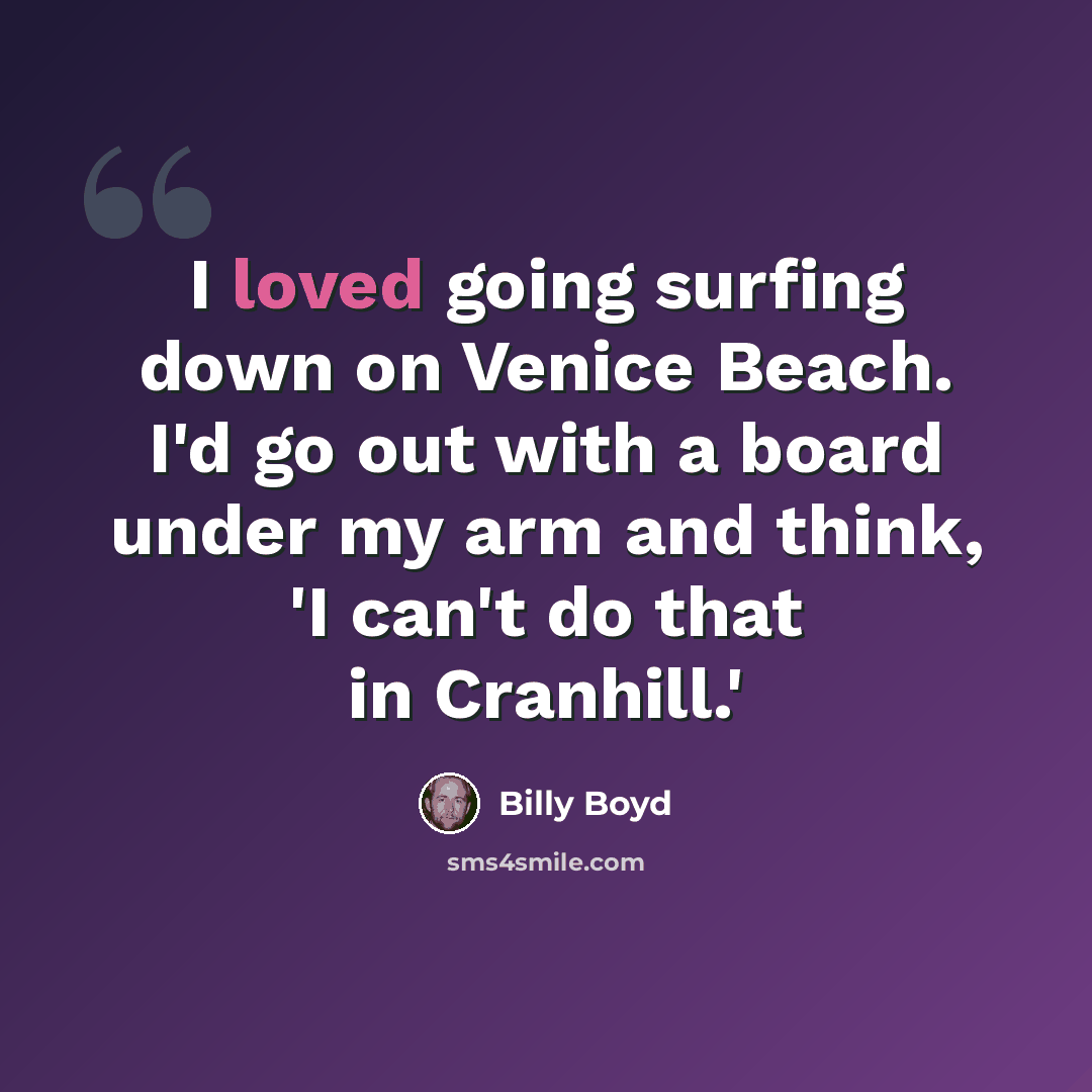 “I loved going surfing down on Venice Beach. I'd go out with a board under my arm and think, 'I can't do that in Cranhill.'” quote by Billy Boyd