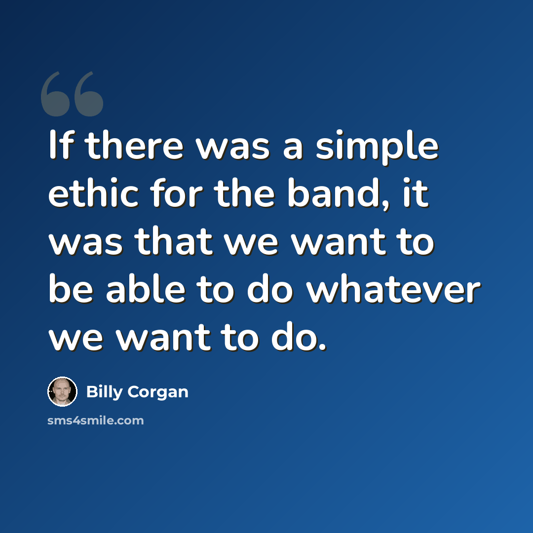 “If there was a simple ethic for the band, it was that we want to be able to do whatever we want to do.” quote by Billy Corgan