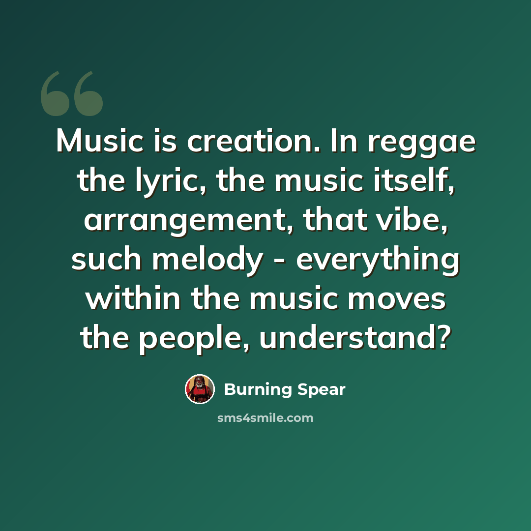 “Music is creation. In reggae the lyric, the music itself, arrangement, that vibe, such melody - everything within the music moves the people, understand?” quote by Burning Spear