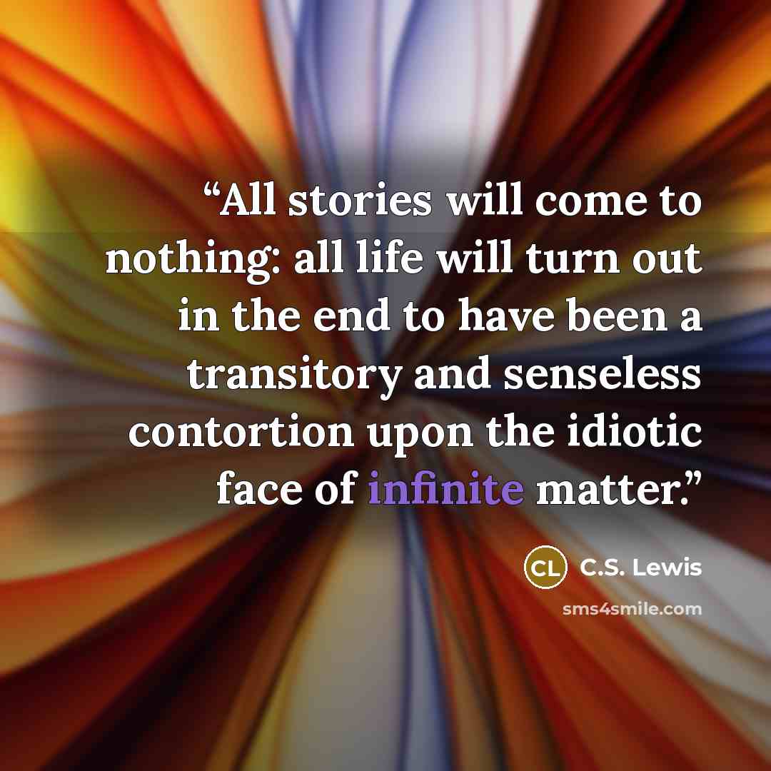 “All stories will come to nothing: all life will turn out in the end to have been a transitory and senseless contortion upon the idiotic face of infinite matter.” quote by C.S. Lewis