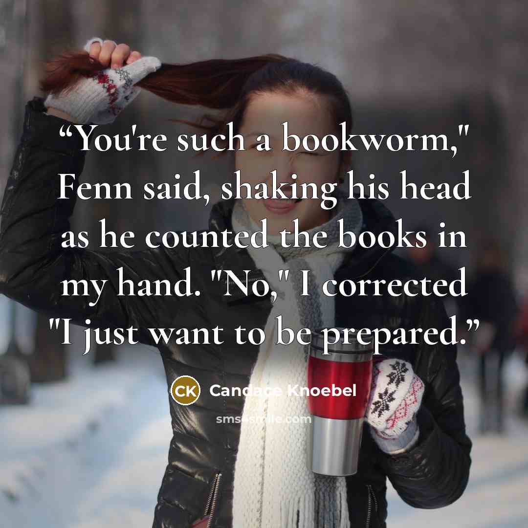“You're such a bookworm," Fenn said, shaking his head as he counted the books in my hand. "No," I corrected "I just want to be prepared.” quote by Candace Knoebel