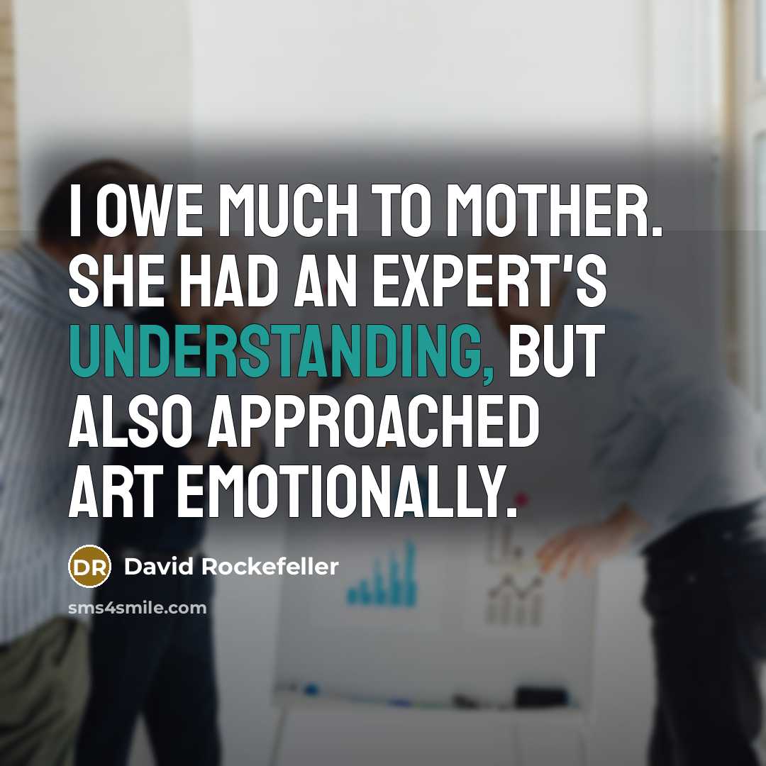 “I owe much to mother. She had an expert's understanding, but also approached art emotionally.” quote by David Rockefeller