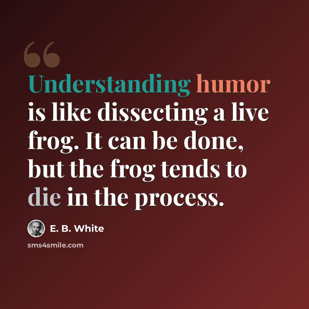 “Understanding humor is like dissecting a live frog. It can be done, but the frog tends to die in the process.” quote by E. B. White