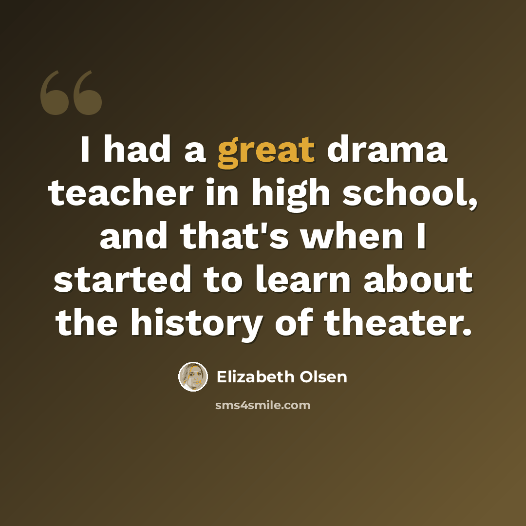 “I had a great drama teacher in high school, and that's when I started to learn about the history of theater.” quote by Elizabeth Olsen