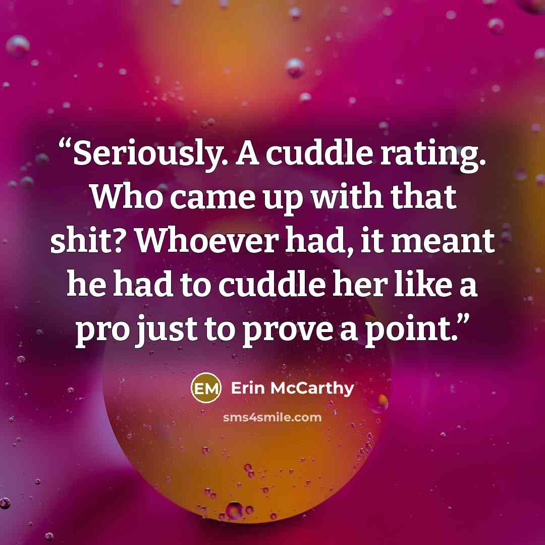 “Seriously. A cuddle rating. Who came up with that shit? Whoever had, it meant he had to cuddle her like a pro just to prove a point.” quote by Erin McCarthy