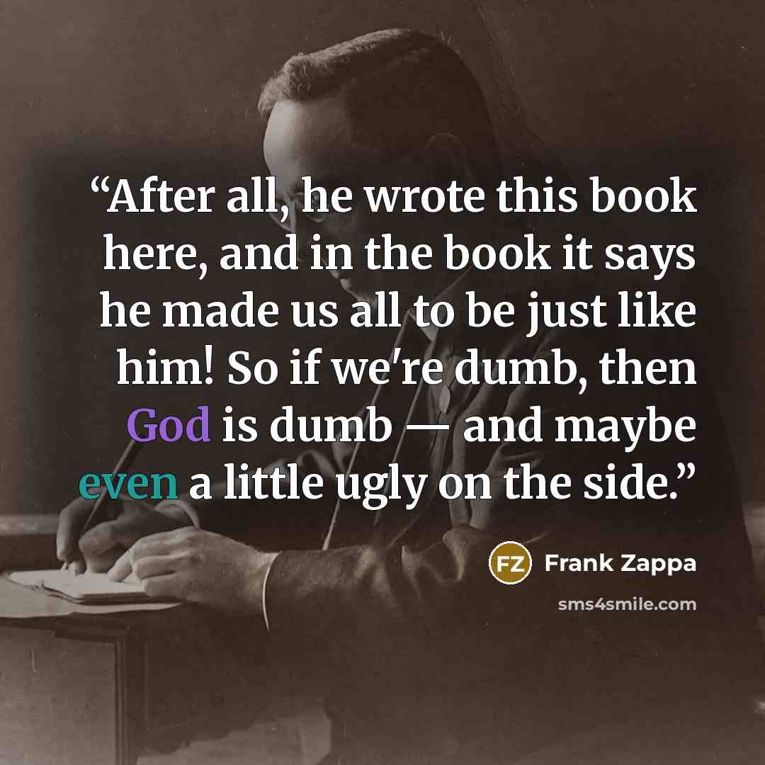 “After all, he wrote this book here, and in the book it says he made us all to be just like him! So if we're dumb, then God is dumb — and maybe even a little ugly on the side.” quote by Frank Zappa