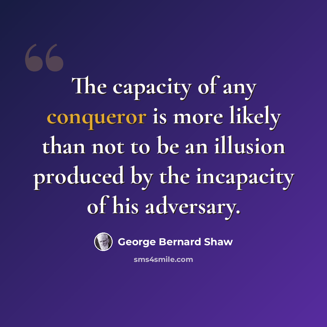 “The capacity of any conqueror is more likely than not to be an illusion produced by the incapacity of his adversary.” quote by George Bernard Shaw