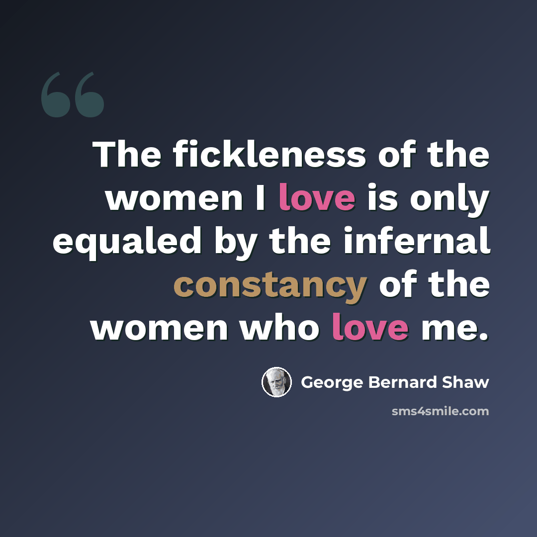 “The fickleness of the women I love is only equaled by the infernal constancy of the women who love me.” quote by George Bernard Shaw
