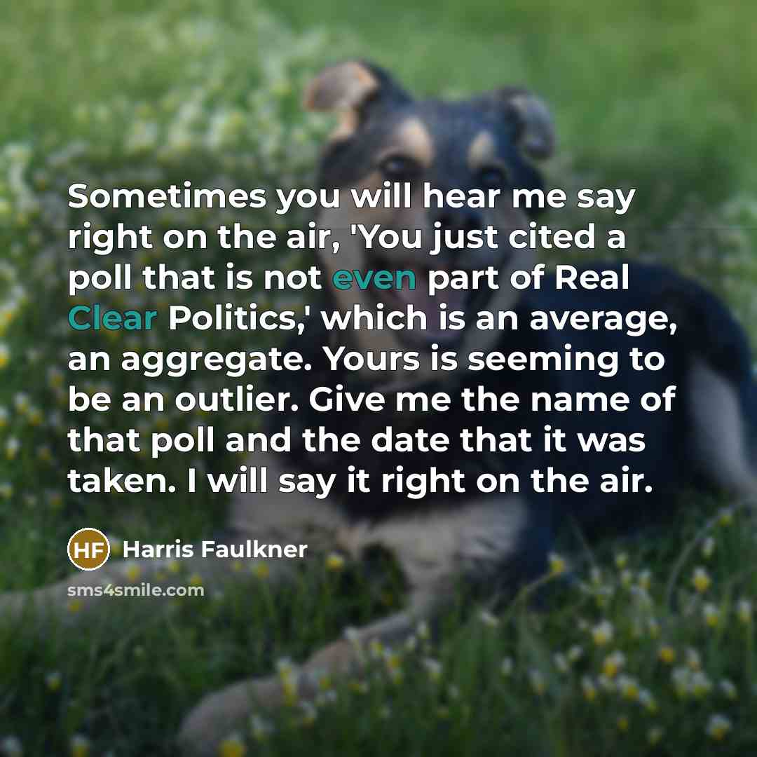 “Sometimes you will hear me say right on the air, 'You just cited a poll that is not even part of Real Clear Politics,' which is an average, an aggregate. Yours is seeming to be an outlier. Give me the name of that poll and the date that it was taken. I will say it right on the air.” quote by Harris Faulkner