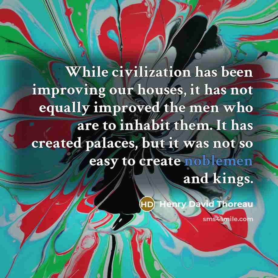 “While civilization has been improving our houses, it has not equally improved the men who are to inhabit them. It has created palaces, but it was not so easy to create noblemen and kings.” quote by Henry David Thoreau