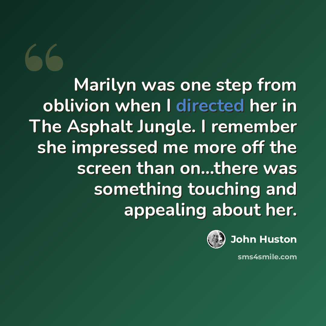 “Marilyn was one step from oblivion when I directed her in The Asphalt Jungle. I remember she impressed me more off the screen than on…there was something touching and appealing about her.” quote by John Huston