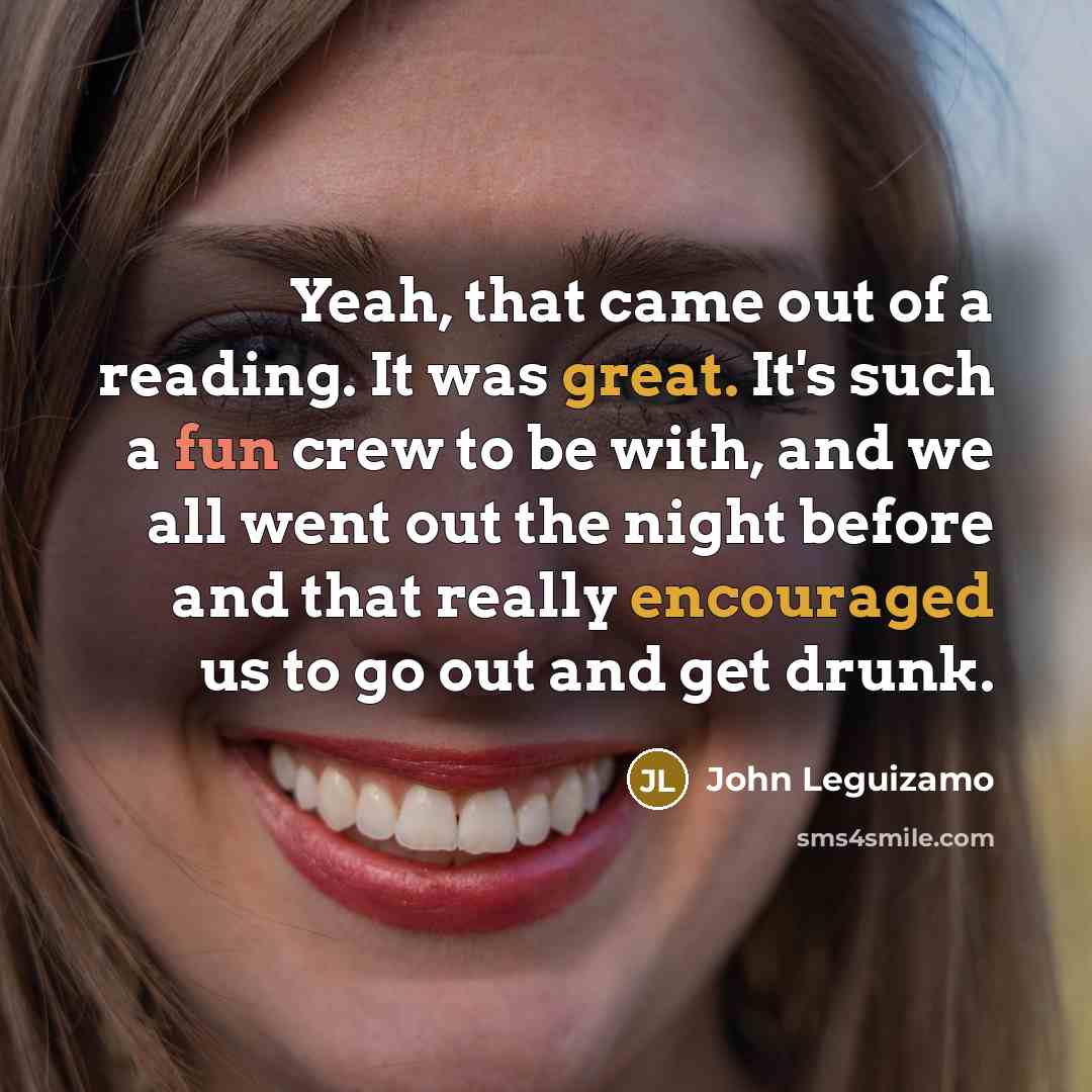 “Yeah, that came out of a reading. It was great. It's such a fun crew to be with, and we all went out the night before and that really encouraged us to go out and get drunk.” quote by John Leguizamo