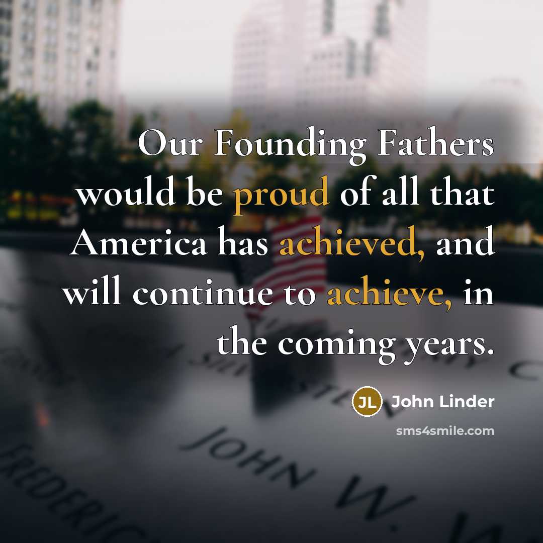 “Our Founding Fathers would be proud of all that America has achieved, and will continue to achieve, in the coming years.” quote by John Linder