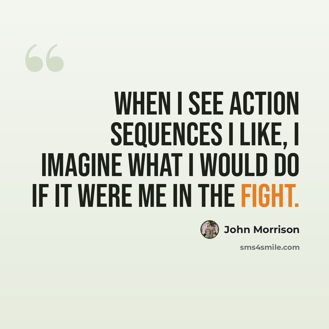 “When I see action sequences I like, I imagine what I would do if it were me in the fight.” quote by John Morrison