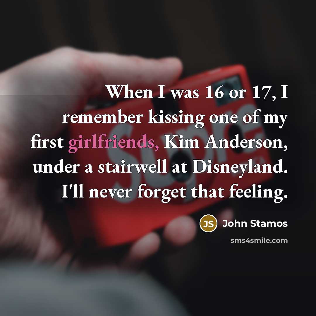 “When I was 16 or 17, I remember kissing one of my first girlfriends, Kim Anderson, under a stairwell at Disneyland. I'll never forget that feeling.” quote by John Stamos