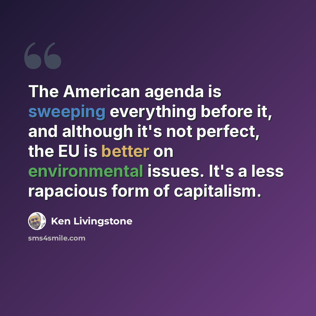“The American agenda is sweeping everything before it, and although it's not perfect, the EU is better on environmental issues. It's a less rapacious form of capitalism.” quote by Ken Livingstone