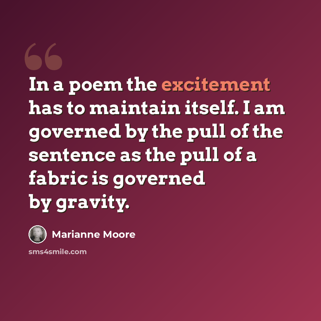 “In a poem the excitement has to maintain itself. I am governed by the pull of the sentence as the pull of a fabric is governed by gravity.” quote by Marianne Moore