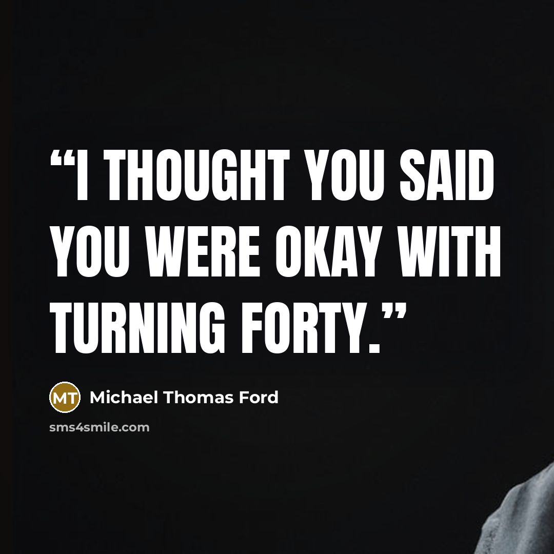 “I thought you said you were okay with turning forty.” quote by Michael Thomas Ford