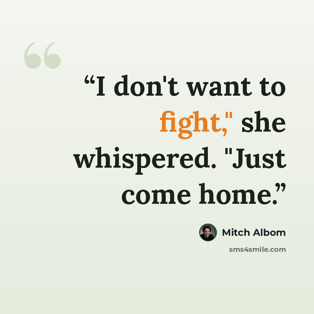 “I don't want to fight," she whispered. "Just come home.” quote by mitch albom