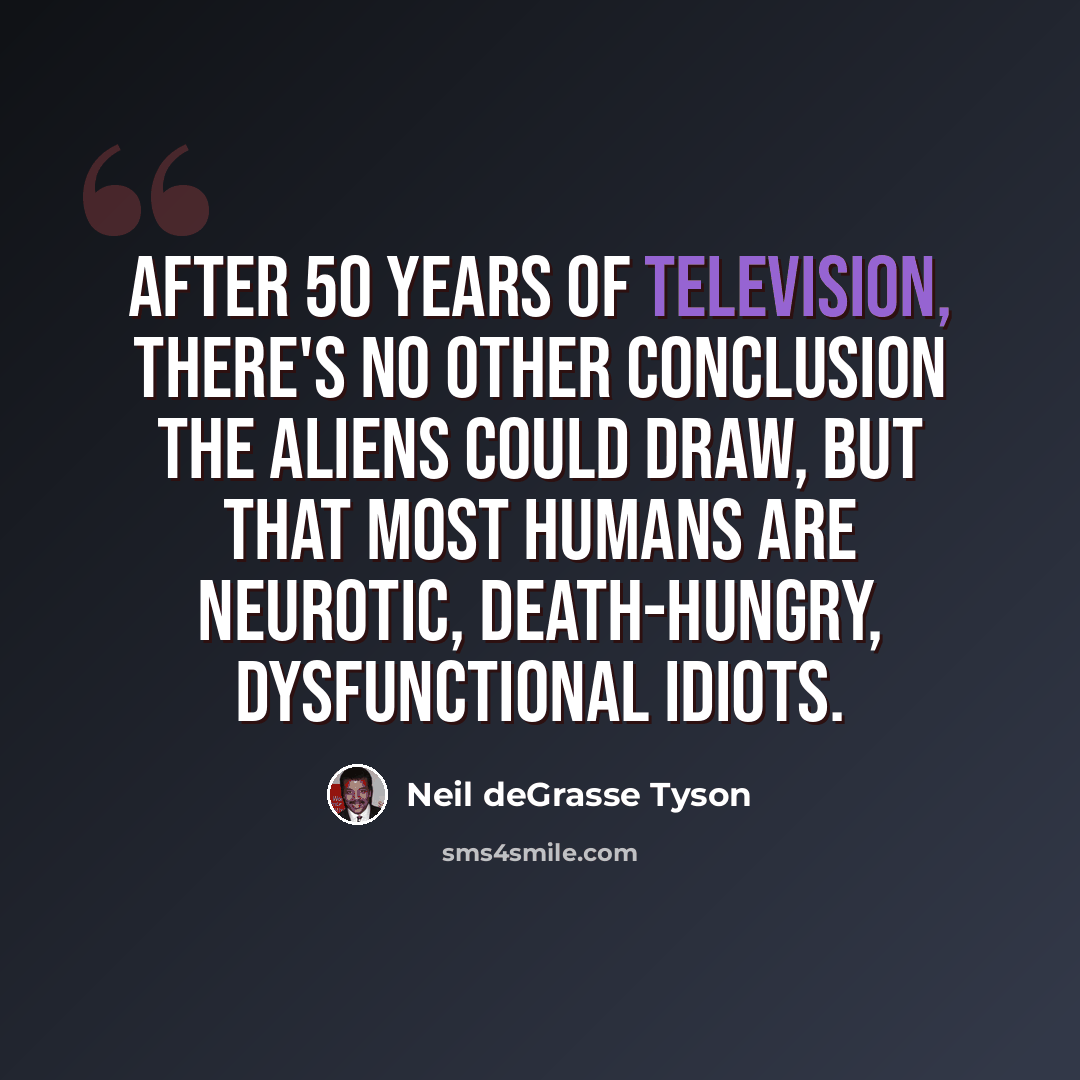 “After 50 years of television, there's no other conclusion the aliens could draw, but that most humans are neurotic, death-hungry, dysfunctional idiots.” quote by Neil deGrasse Tyson