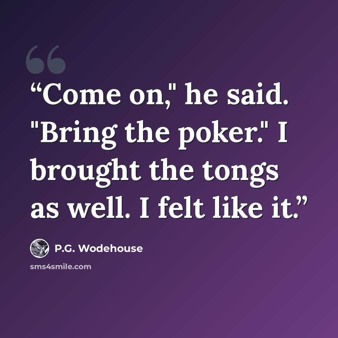 “Come on," he said. "Bring the poker." I brought the tongs as well. I felt like it.” quote by P.G. Wodehouse