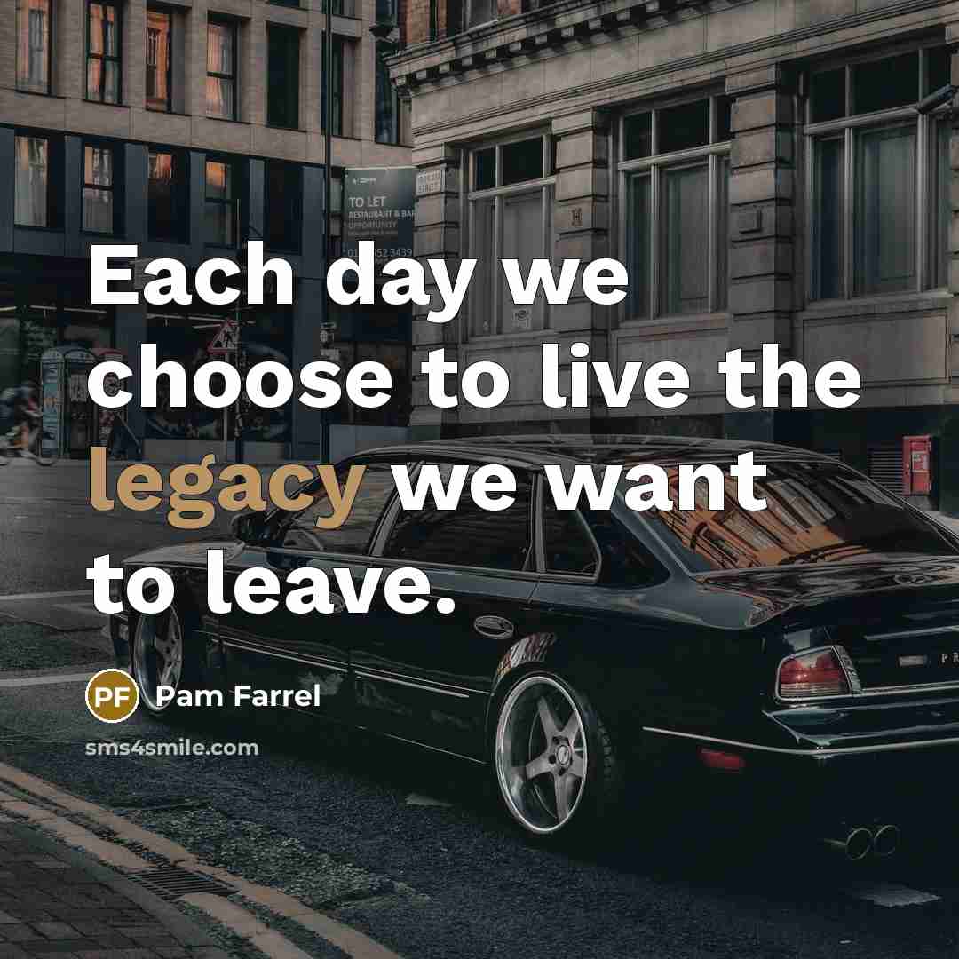 “Each day we choose to live the legacy we want to leave.” quote by Pam Farrel