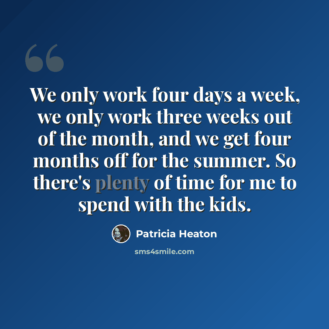 “We only work four days a week, we only work three weeks out of the month, and we get four months off for the summer. So there's plenty of time for me to spend with the kids.” quote by Patricia Heaton