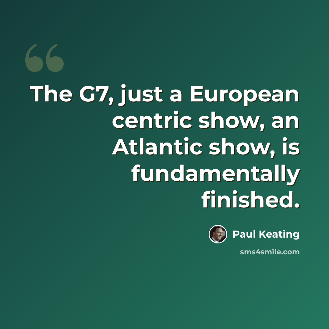“The G7, just a European centric show, an Atlantic show, is fundamentally finished.” quote by Paul Keating