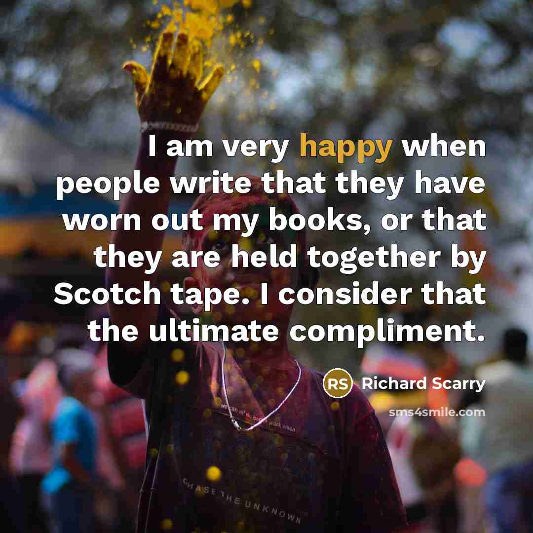“I am very happy when people write that they have worn out my books, or that they are held together by Scotch tape. I consider that the ultimate compliment.” quote by Richard Scarry