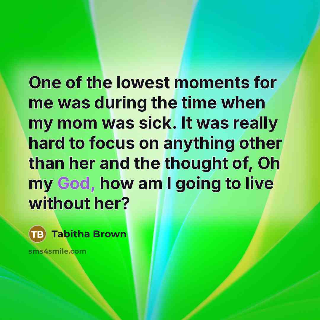 “One of the lowest moments for me was during the time when my mom was sick. It was really hard to focus on anything other than her and the thought of, Oh my God, how am I going to live without her?” quote by Tabitha Brown