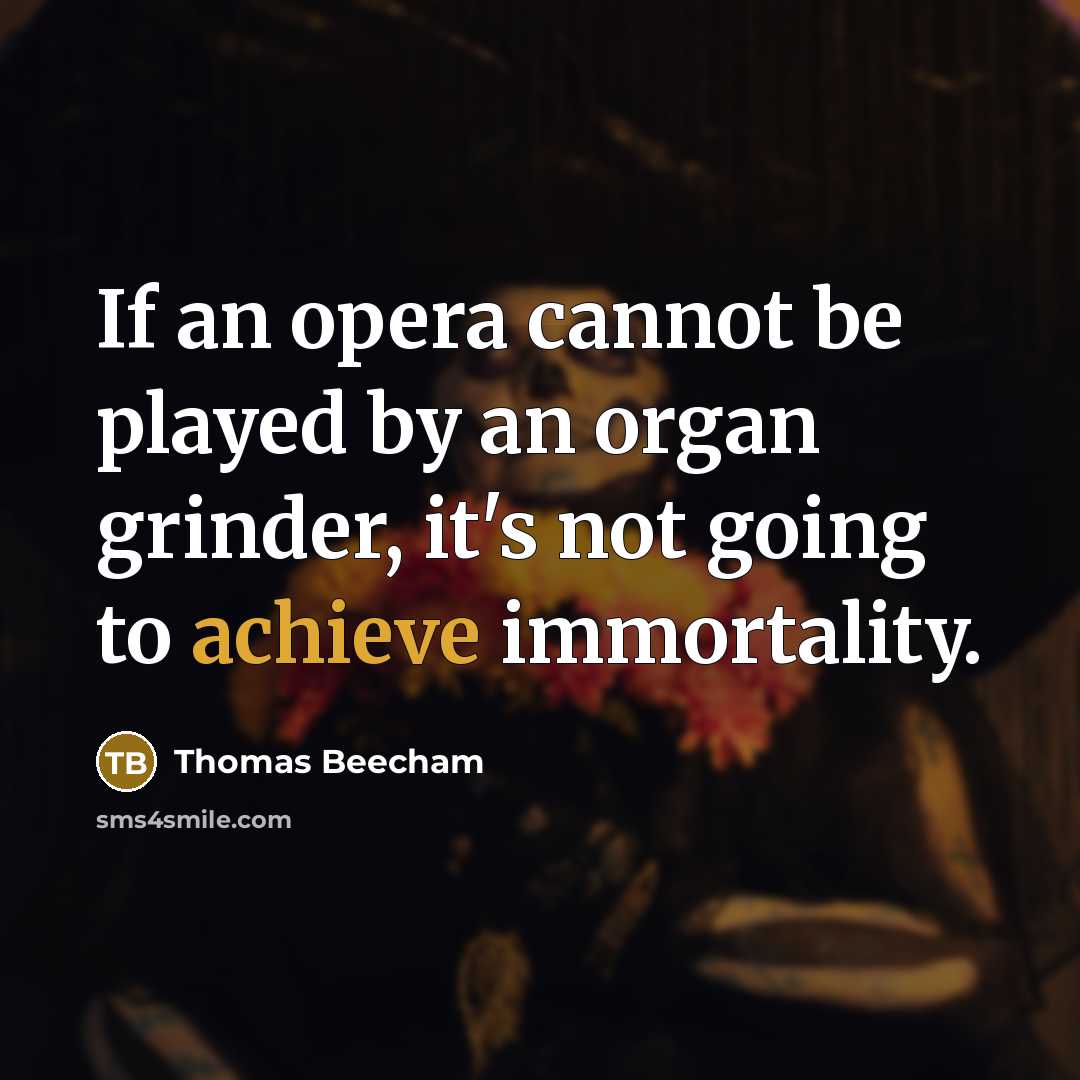 “If an opera cannot be played by an organ grinder, it's not going to achieve immortality.” quote by Thomas Beecham