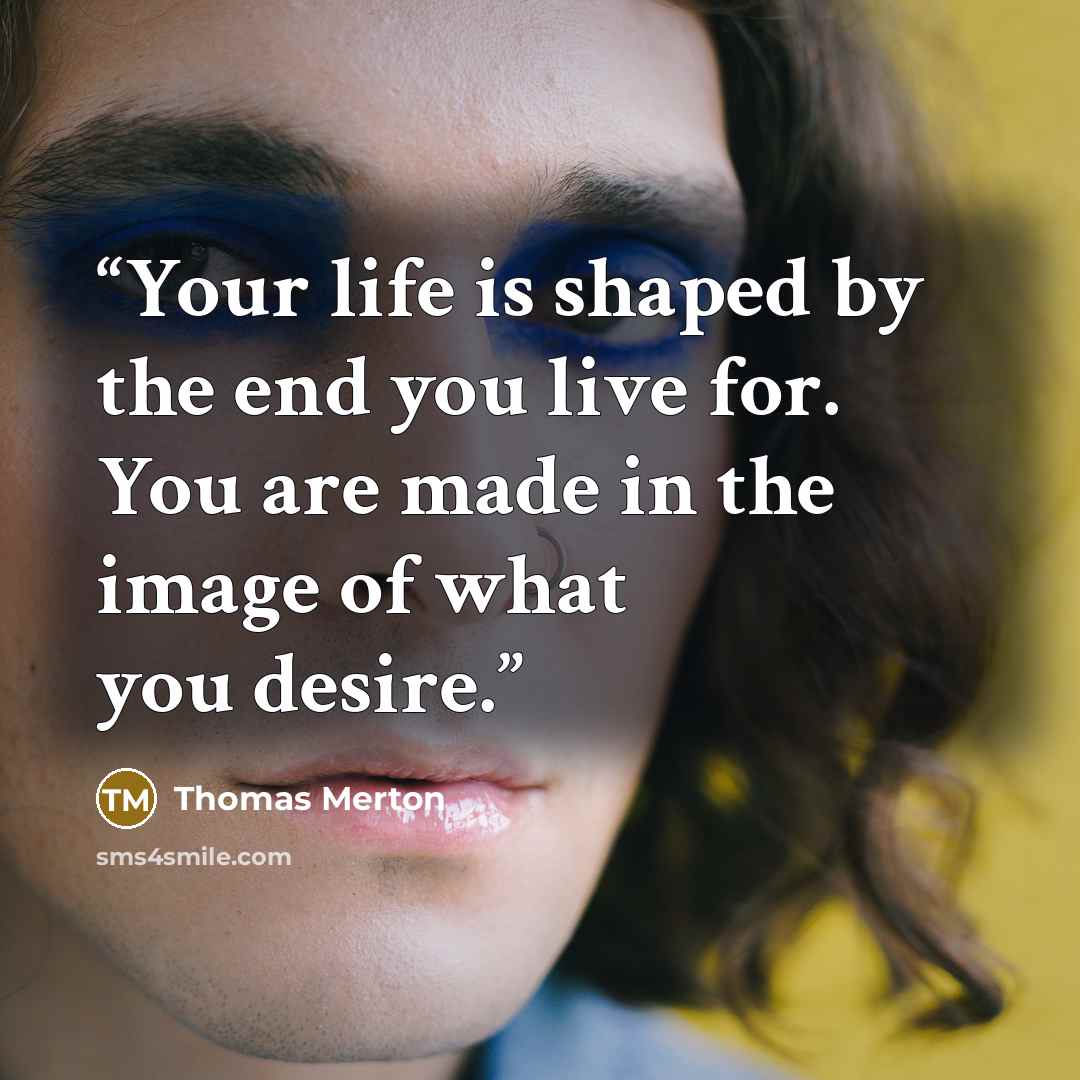 “Your life is shaped by the end you live for. You are made in the image of what you desire.” quote by Thomas Merton