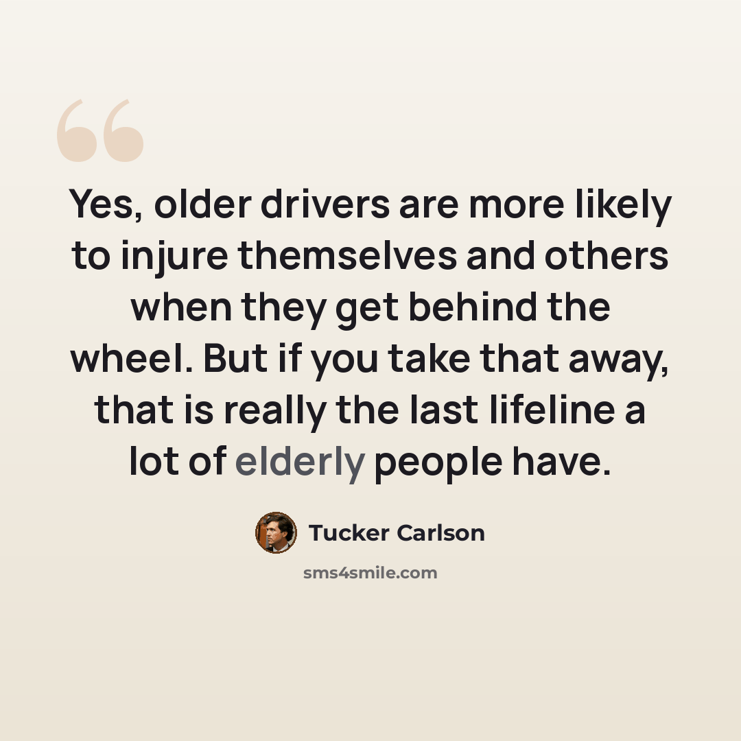 “Yes, older drivers are more likely to injure themselves and others when they get behind the wheel. But if you take that away, that is really the last lifeline a lot of elderly people have.” quote by Tucker Carlson
