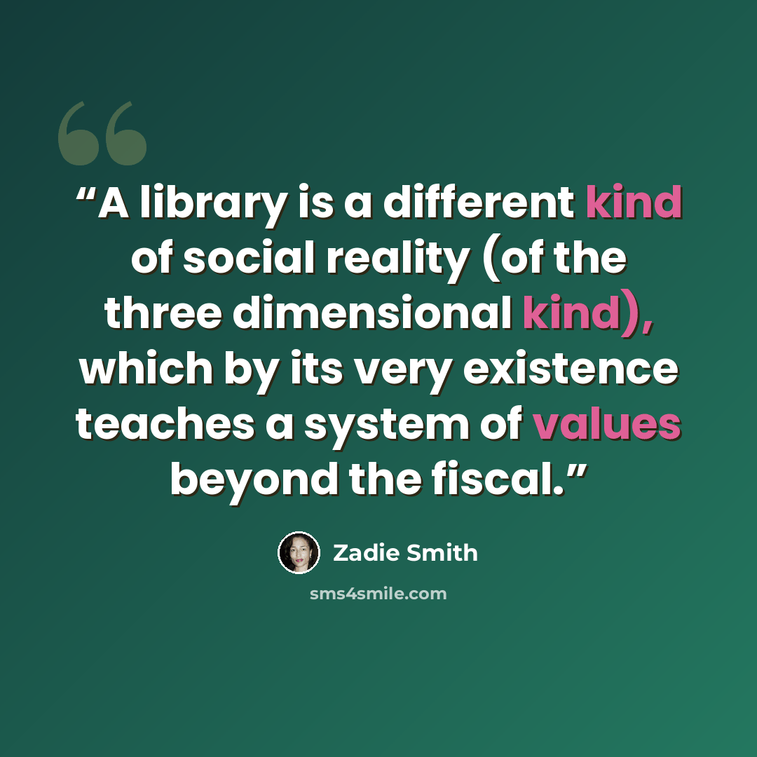 “A library is a different kind of social reality (of the three dimensional kind), which by its very existence teaches a system of values beyond the fiscal.” quote by Zadie Smith