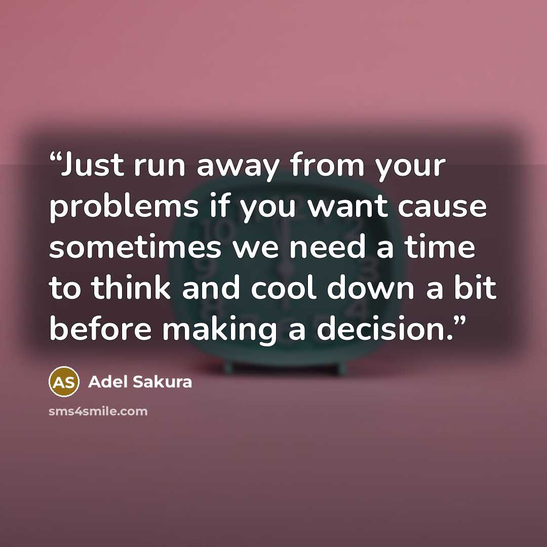 “Just run away from your problems if you want cause sometimes we need a time to think and cool down a bit before making a decision.” quote by Adel Sakura