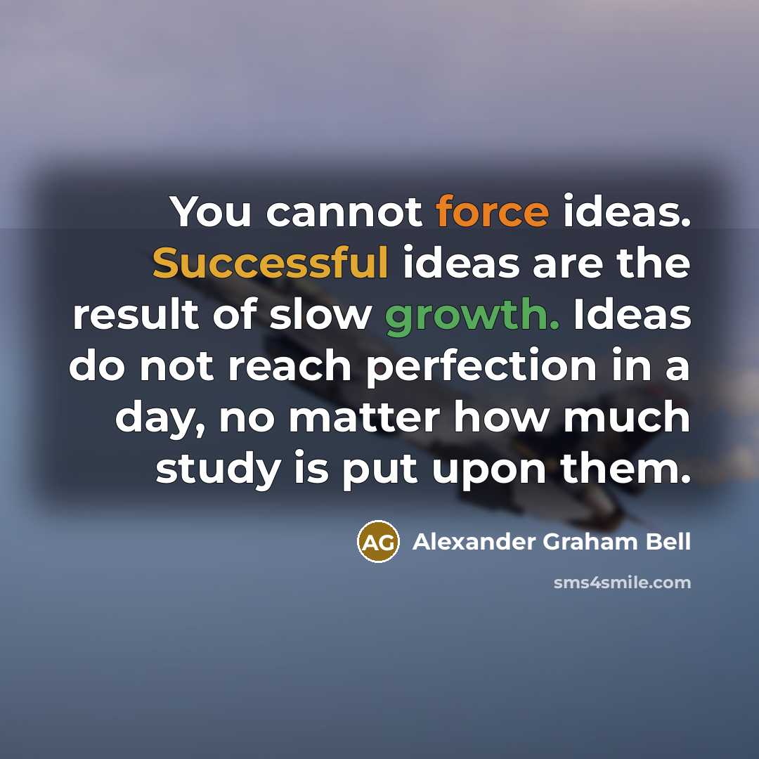 “You cannot force ideas. Successful ideas are the result of slow growth. Ideas do not reach perfection in a day, no matter how much study is put upon them.” quote by Alexander Graham Bell