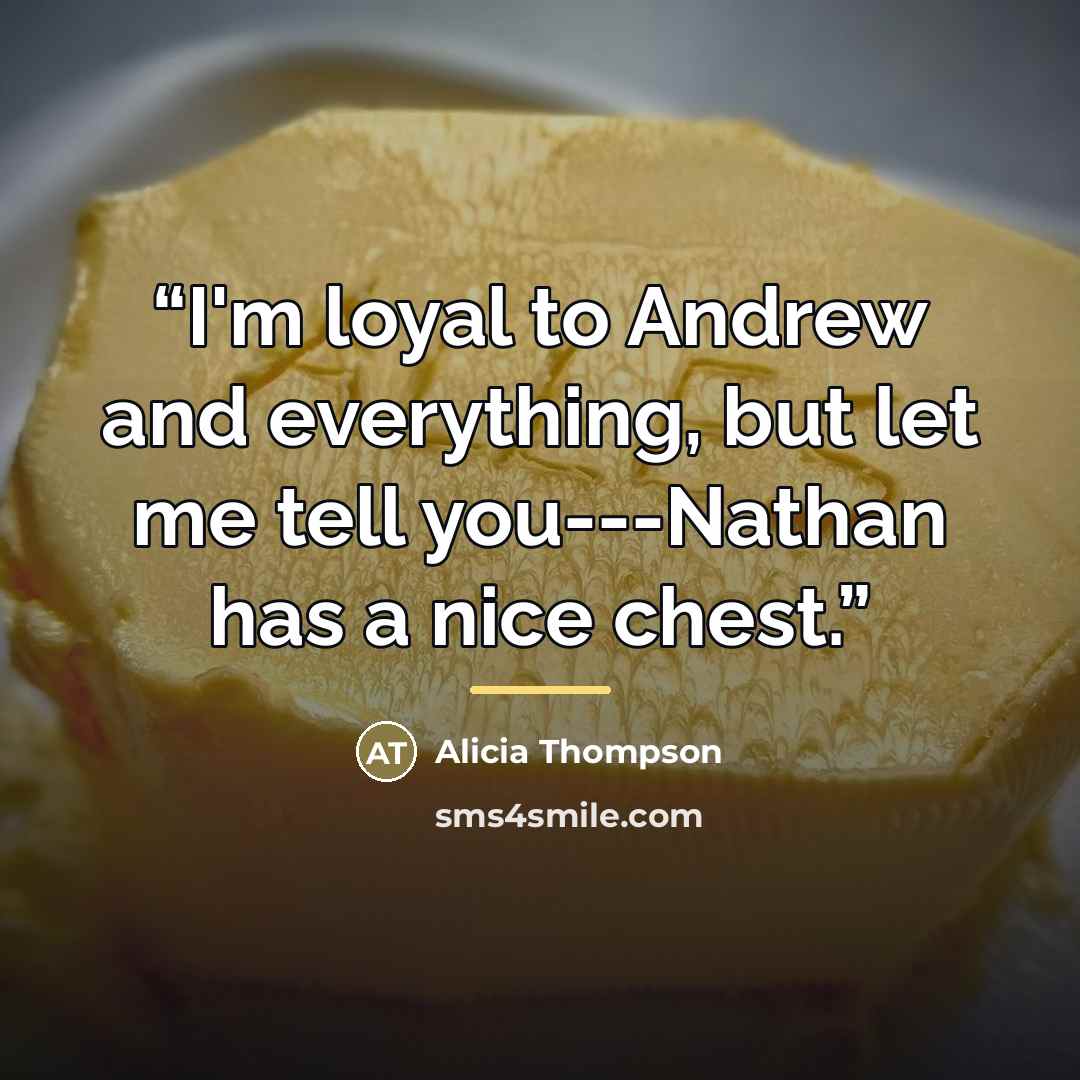 “I'm loyal to Andrew and everything, but let me tell you---Nathan has a nice chest.” quote by Alicia Thompson