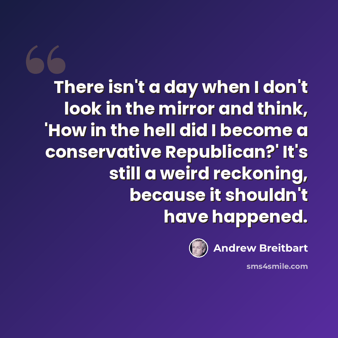 “There isn't a day when I don't look in the mirror and think, 'How in the hell did I become a conservative Republican?' It's still a weird reckoning, because it shouldn't have happened.” quote by Andrew Breitbart