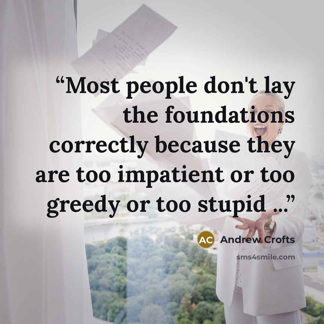 “Most people don't lay the foundations correctly because they are too impatient or too greedy or too stupid ...” quote by Andrew Crofts
