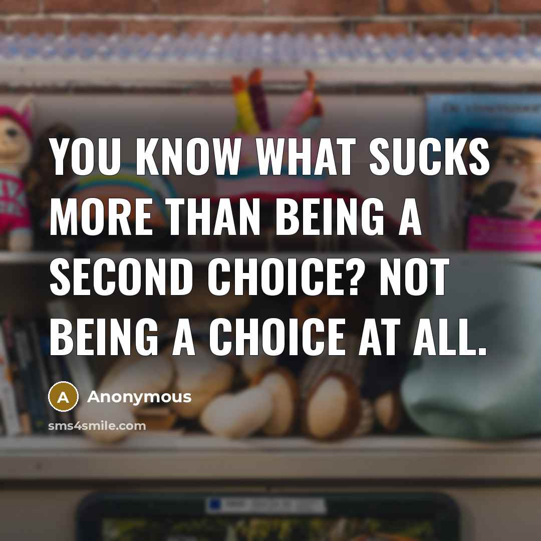 “You know what sucks more than being a second choice? Not being a choice at all.” quote by Anonymous