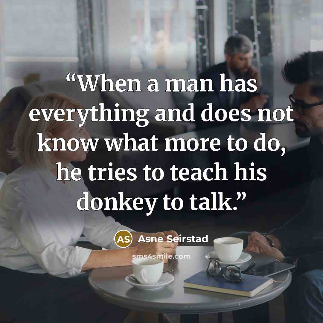 “When a man has everything and does not know what more to do, he tries to teach his donkey to talk.” quote by Asne Seirstad