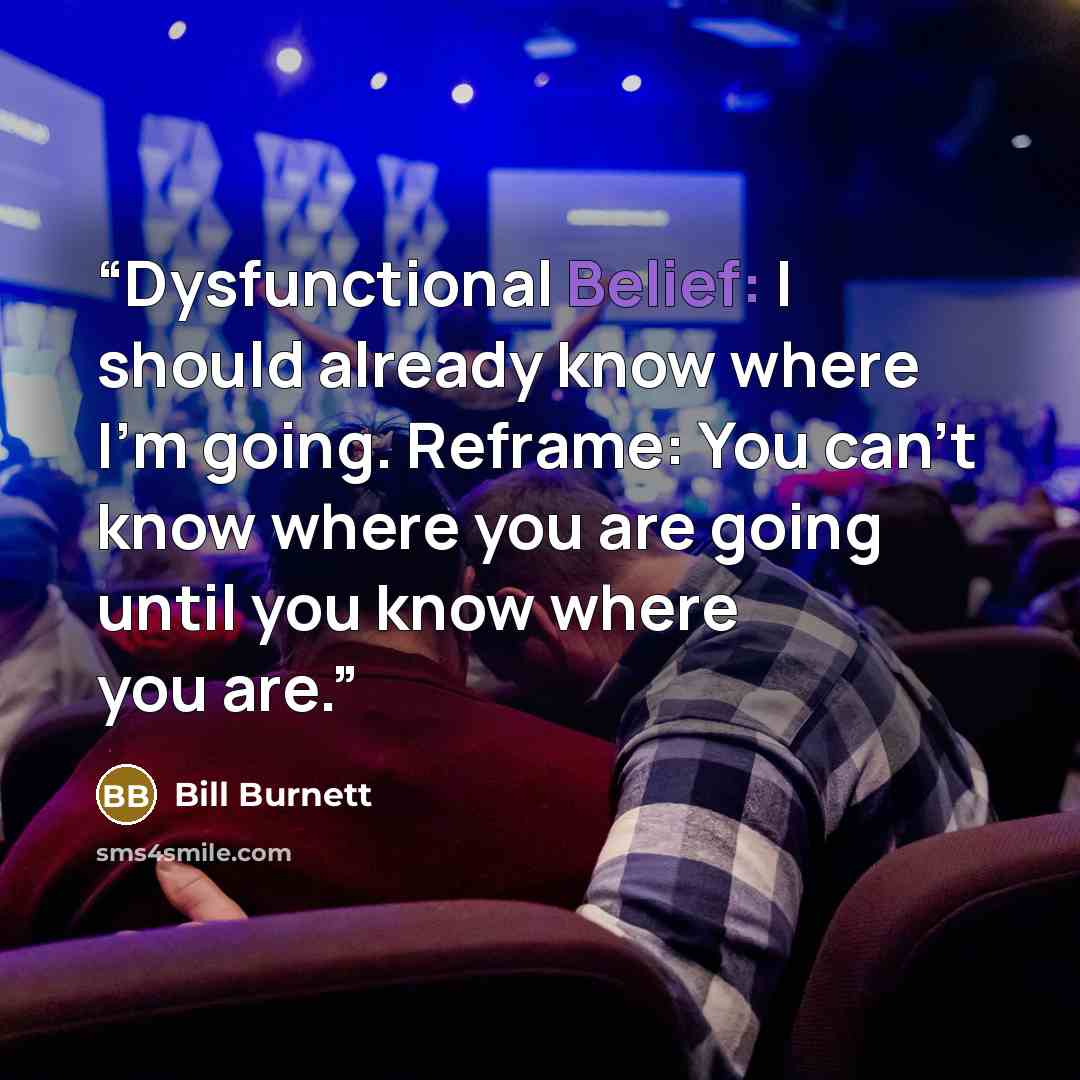 “Dysfunctional Belief: I should already know where I’m going. Reframe: You can’t know where you are going until you know where you are.” quote by Bill Burnett