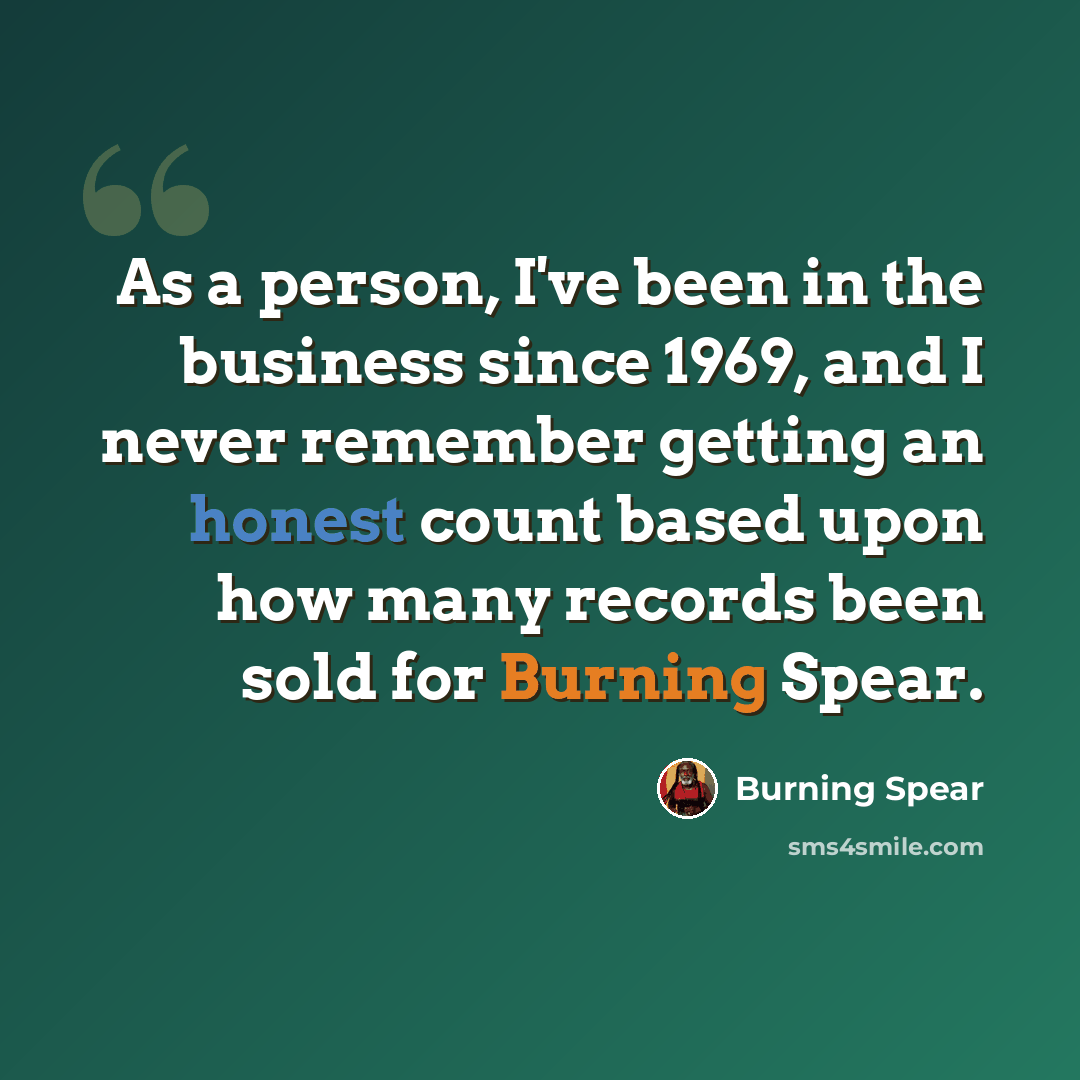 “As a person, I've been in the business since 1969, and I never remember getting an honest count based upon how many records been sold for Burning Spear.” quote by Burning Spear