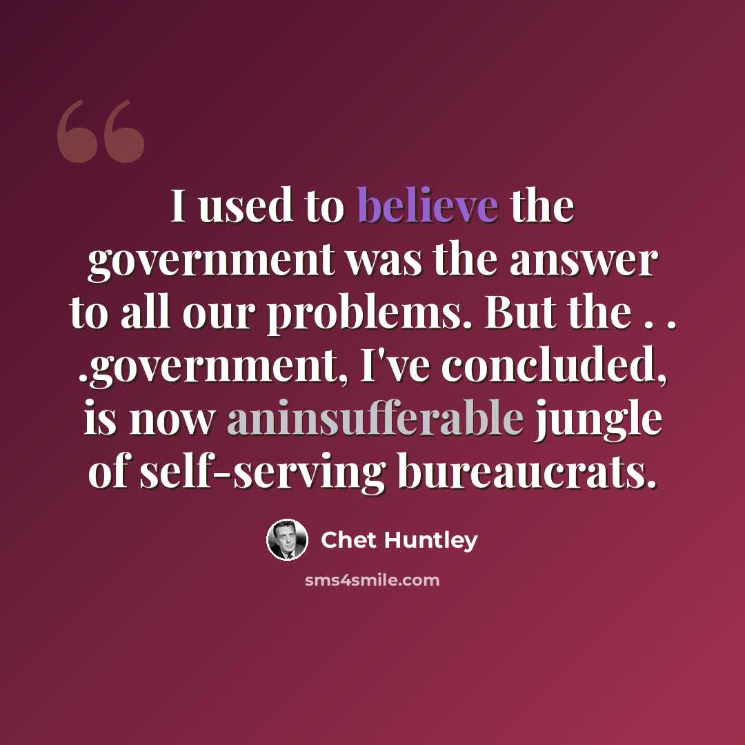 “I used to believe the government was the answer to all our problems. But the . . .government, I've concluded, is now aninsufferable jungle of self-serving bureaucrats.” quote by Chet Huntley