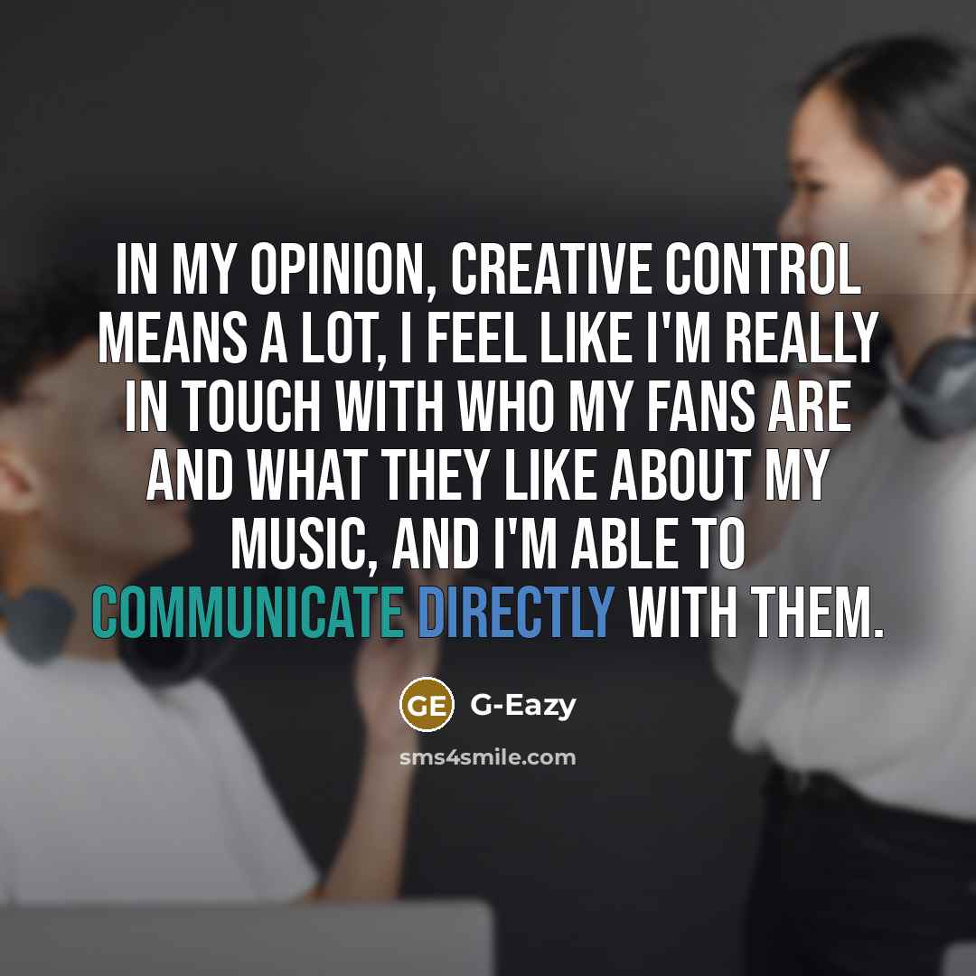 “In my opinion, creative control means a lot, I feel like I'm really in touch with who my fans are and what they like about my music, and I'm able to communicate directly with them.” quote by G-Eazy