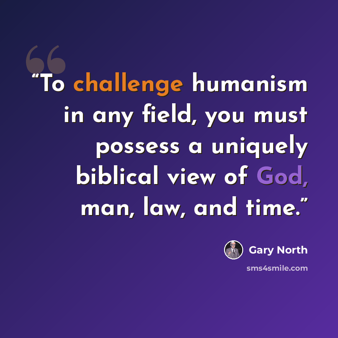 “To challenge humanism in any field, you must possess a uniquely biblical view of God, man, law, and time.” quote by Gary North